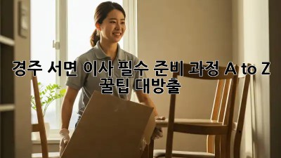 경주 서면 이사🏡 필수 준비 과정 A to Z ✨ (+꿀팁 대방출)