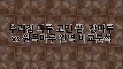 우리집 마루 고민 끝! ✨ 강마루 vs 원목마루 완벽 비교분석 🏡